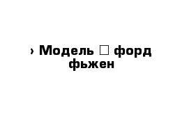  › Модель ­ форд фьжен